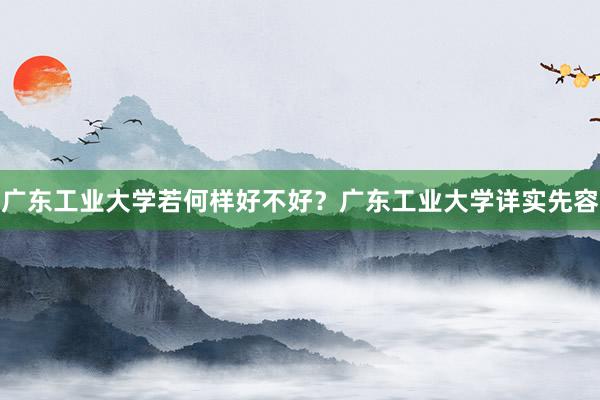 广东工业大学若何样好不好？广东工业大学详实先容